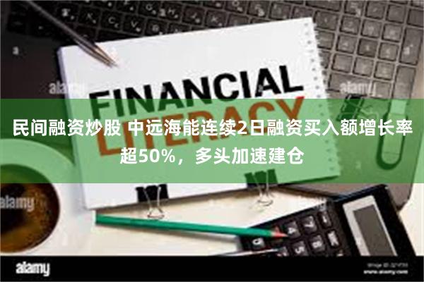 民间融资炒股 中远海能连续2日融资买入额增长率超50%，多头加速建仓