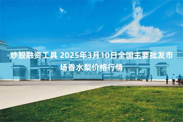 炒股融资工具 2025年3月10日全国主要批发市场香水梨价格行情