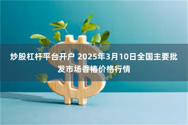 炒股杠杆平台开户 2025年3月10日全国主要批发市场香椿价格行情