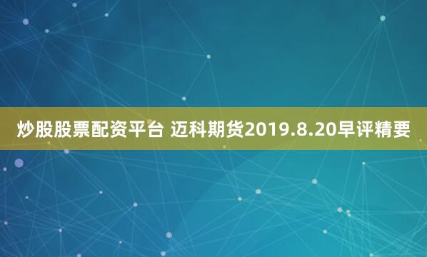 炒股股票配资平台 迈科期货2019.8.20早评精要