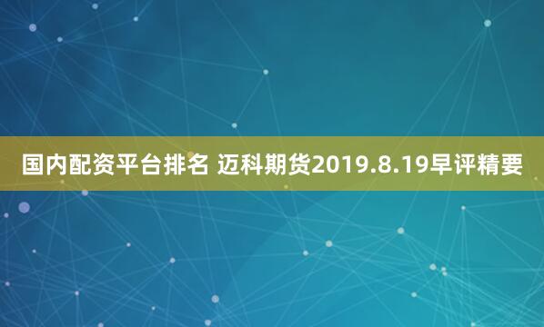 国内配资平台排名 迈科期货2019.8.19早评精要