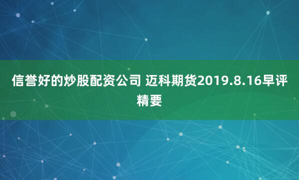 信誉好的炒股配资公司 迈科期货2019.8.16早评精要