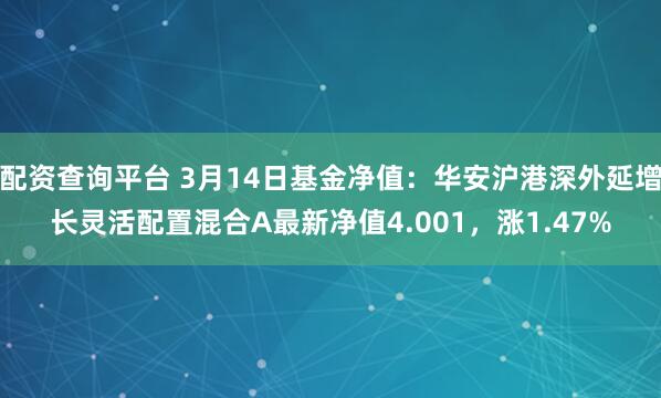 配资查询平台 3月14日基金净值：华安沪港深外延增长灵活配置混合A最新净值4.001，涨1.47%